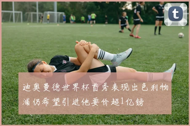 迪奥曼德世界杯首秀表现出色利物浦仍希望引进他要价超1亿镑