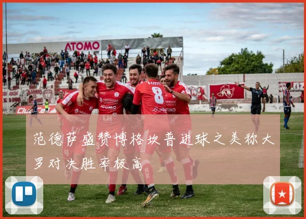 范德萨盛赞博格坎普进球之美称大罗对决胜率极高