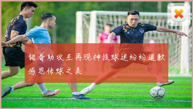 错哥助攻王再现神技球迷纷纷道歉感恩传球之美