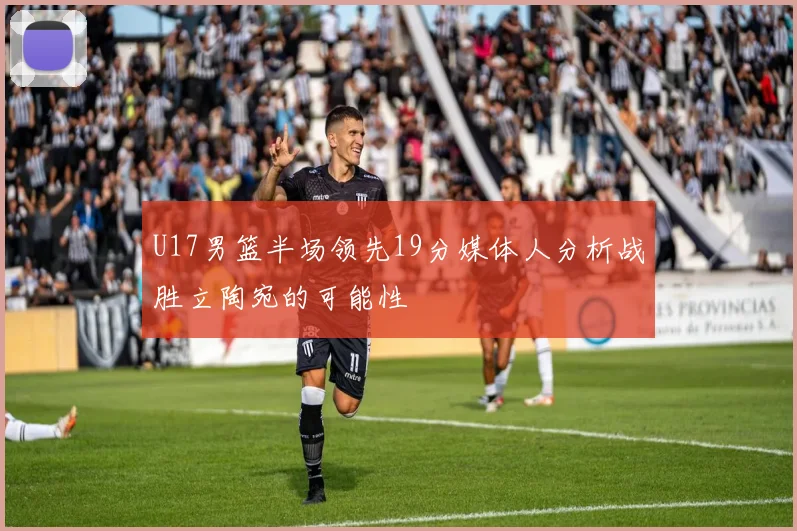 U17男篮半场领先19分媒体人分析战胜立陶宛的可能性