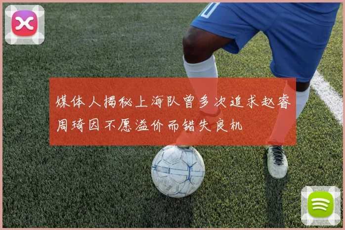 媒体人揭秘上海队曾多次追求赵睿周琦因不愿溢价而错失良机