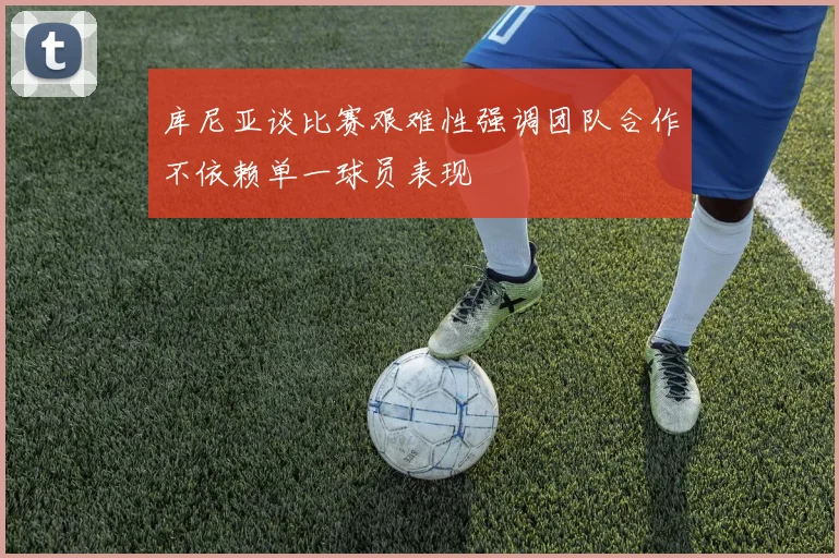 库尼亚谈比赛艰难性强调团队合作不依赖单一球员表现