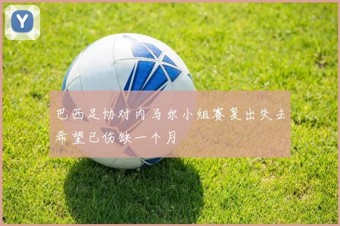 巴西足协对内马尔小组赛复出失去希望已伤缺一个月
