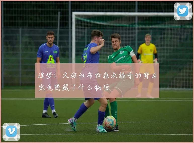 追梦：文班和布伦森未握手的背后究竟隐藏了什么秘密