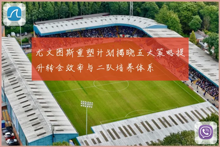 尤文图斯重塑计划揭晓五大策略提升转会效率与二队培养体系
