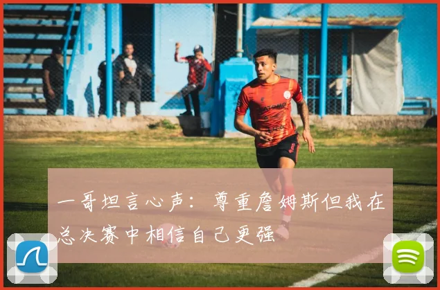一哥坦言心声：尊重詹姆斯但我在总决赛中相信自己更强