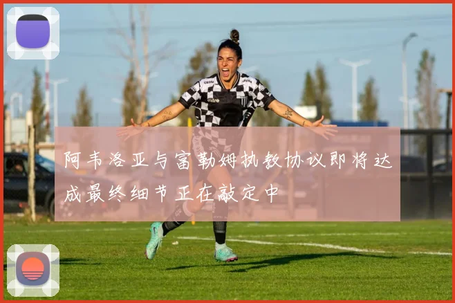阿韦洛亚与富勒姆执教协议即将达成最终细节正在敲定中