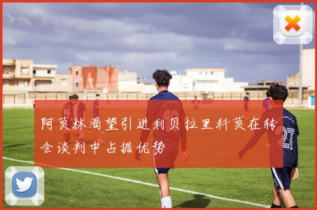 阿莫林渴望引进利贝拉里科莫在转会谈判中占据优势